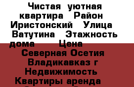 Чистая, уютная квартира › Район ­ Иристонский › Улица ­ Ватутина › Этажность дома ­ 9 › Цена ­ 14 000 - Северная Осетия, Владикавказ г. Недвижимость » Квартиры аренда   . Северная Осетия